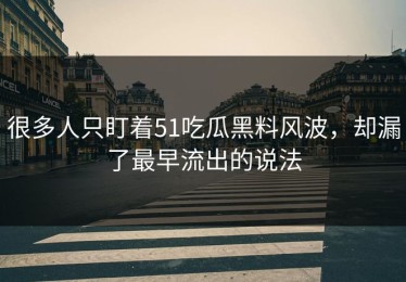 很多人只盯着51吃瓜黑料风波，却漏了最早流出的说法