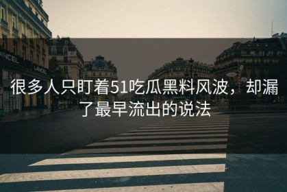 很多人只盯着51吃瓜黑料风波，却漏了最早流出的说法