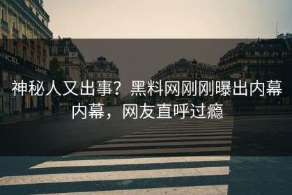 神秘人又出事？黑料网刚刚曝出内幕内幕，网友直呼过瘾