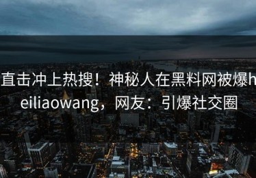 直击冲上热搜！神秘人在黑料网被爆heiliaowang，网友：引爆社交圈