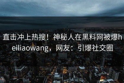 直击冲上热搜！神秘人在黑料网被爆heiliaowang，网友：引爆社交圈