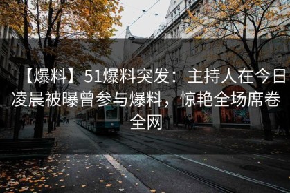 【爆料】51爆料突发：主持人在今日凌晨被曝曾参与爆料，惊艳全场席卷全网