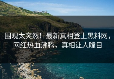 围观太突然！最新真相登上黑料网，网红热血沸腾，真相让人瞠目