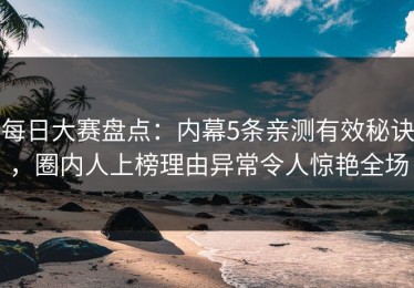 每日大赛盘点：内幕5条亲测有效秘诀，圈内人上榜理由异常令人惊艳全场