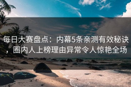 每日大赛盘点：内幕5条亲测有效秘诀，圈内人上榜理由异常令人惊艳全场