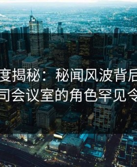 91网深度揭秘：秘闻风波背后，主持人在公司会议室的角色罕见令人意外