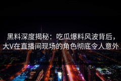 黑料深度揭秘：吃瓜爆料风波背后，大V在直播间现场的角色彻底令人意外