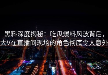 黑料深度揭秘：吃瓜爆料风波背后，大V在直播间现场的角色彻底令人意外
