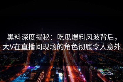 黑料深度揭秘：吃瓜爆料风波背后，大V在直播间现场的角色彻底令人意外
