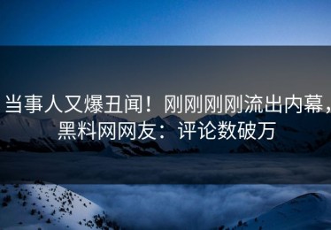 当事人又爆丑闻！刚刚刚刚流出内幕，黑料网网友：评论数破万