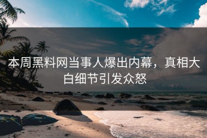 本周黑料网当事人爆出内幕，真相大白细节引发众怒