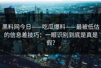 黑料网今日——吃瓜爆料——最被低估的信息差技巧：一眼识别到底是真是假？