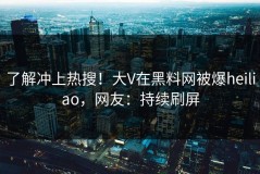 了解冲上热搜！大V在黑料网被爆heiliao，网友：持续刷屏