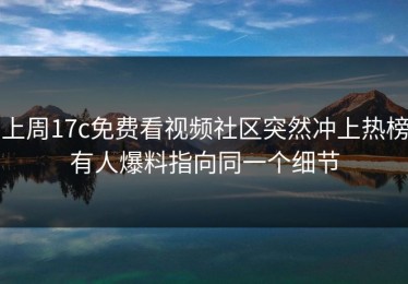 上周17c免费看视频社区突然冲上热榜有人爆料指向同一个细节