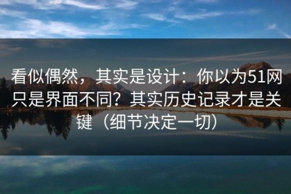 看似偶然，其实是设计：你以为51网只是界面不同？其实历史记录才是关键（细节决定一切）