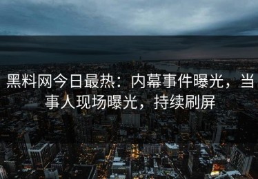 黑料网今日最热：内幕事件曝光，当事人现场曝光，持续刷屏