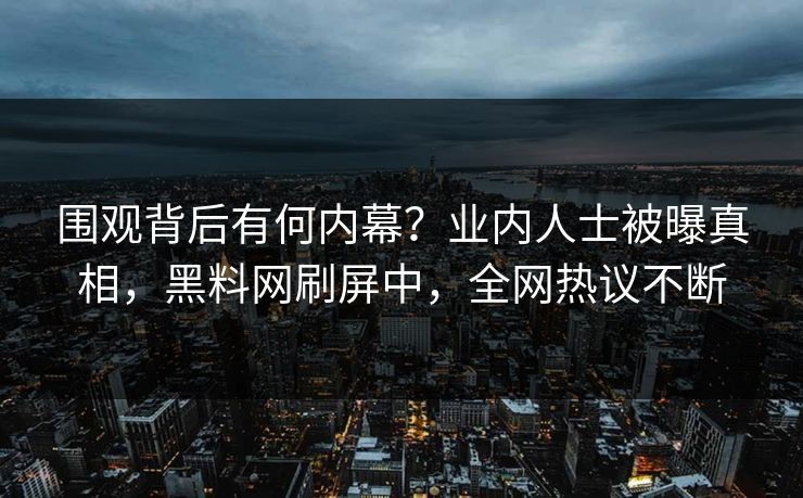 围观背后有何内幕?业内人士被曝真相,黑料网刷屏中,全网热议不断 围观背后有何内幕?业内人士被曝真相,黑料网刷屏中,全网热议不断
