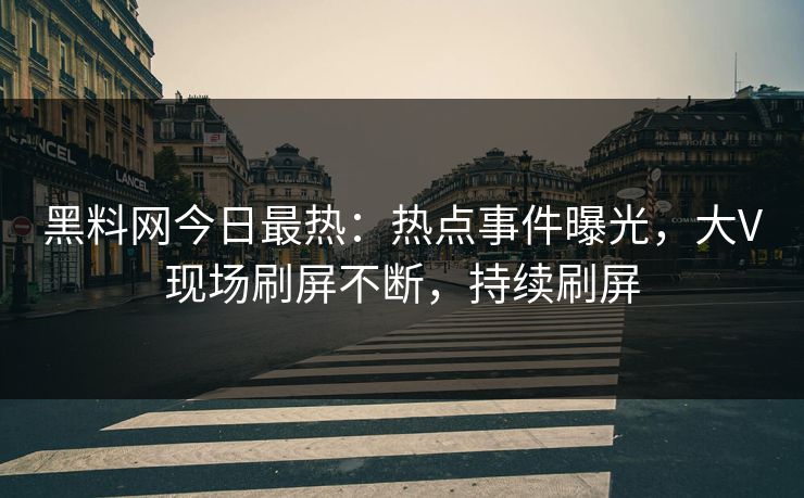 黑料网今日最热：热点事件曝光，大V现场刷屏不断，持续刷屏