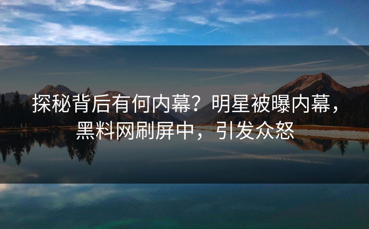 探秘背后有何内幕？明星被曝内幕，黑料网刷屏中，引发众怒