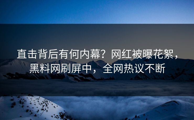 直击背后有何内幕？网红被曝花絮，黑料网刷屏中，全网热议不断