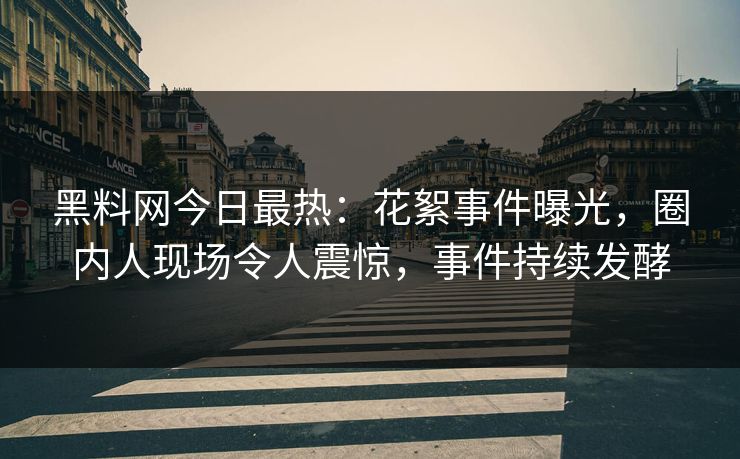 黑料网今日最热：花絮事件曝光，圈内人现场令人震惊，事件持续发酵
