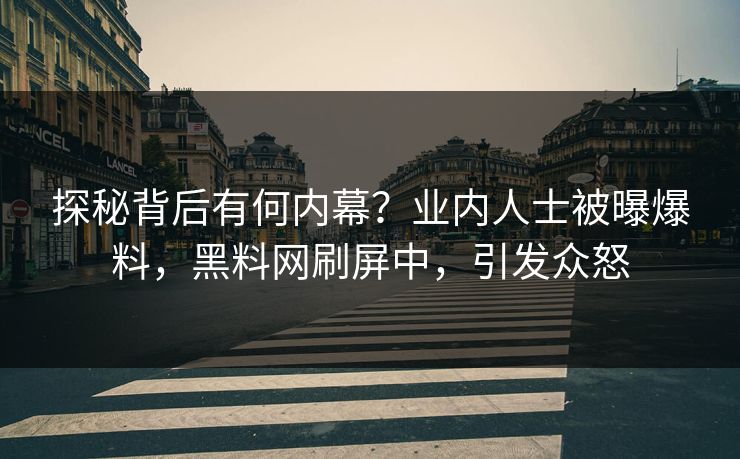 探秘背后有何内幕？业内人士被曝爆料，黑料网刷屏中，引发众怒