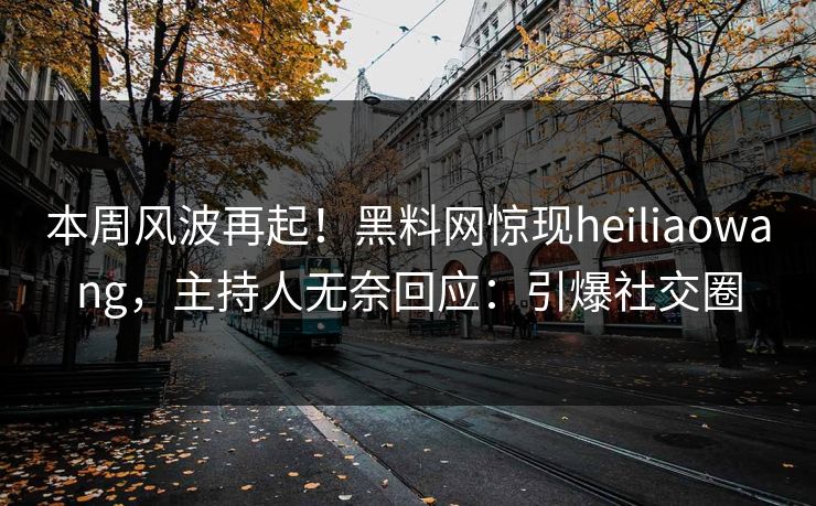 本周风波再起！黑料网惊现heiliaowang，主持人无奈回应：引爆社交圈