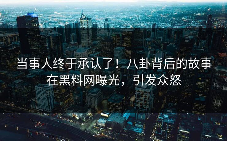 当事人终于承认了！八卦背后的故事在黑料网曝光，引发众怒
