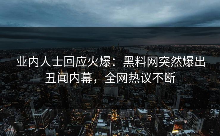 业内人士回应火爆：黑料网突然爆出丑闻内幕，全网热议不断