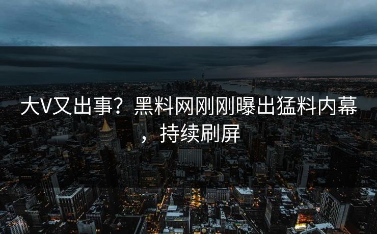 大V又出事？黑料网刚刚曝出猛料内幕，持续刷屏