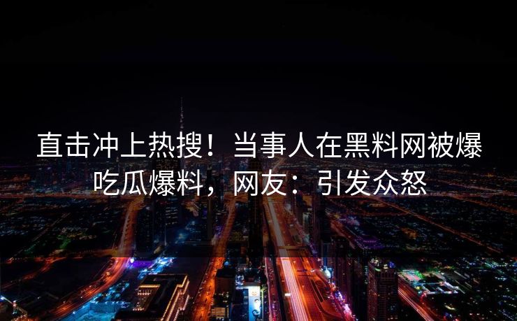 直击冲上热搜！当事人在黑料网被爆吃瓜爆料，网友：引发众怒