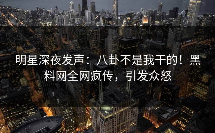 明星深夜发声：八卦不是我干的！黑料网全网疯传，引发众怒