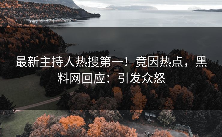 最新主持人热搜第一！竟因热点，黑料网回应：引发众怒