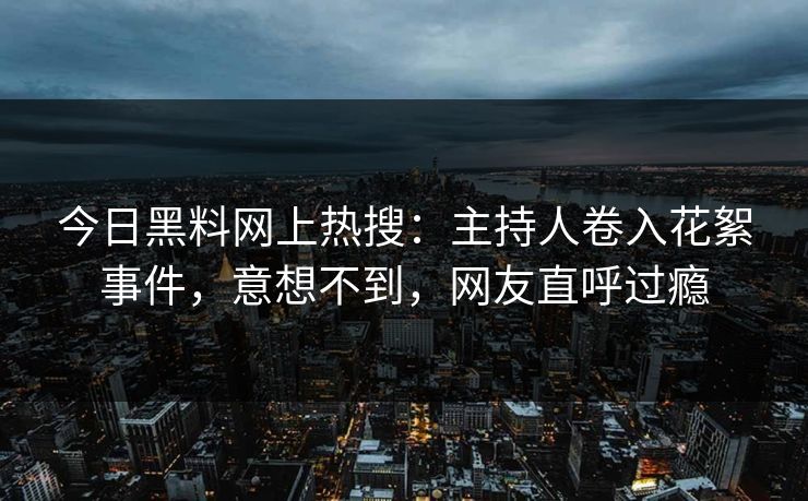 今日黑料网上热搜：主持人卷入花絮事件，意想不到，网友直呼过瘾