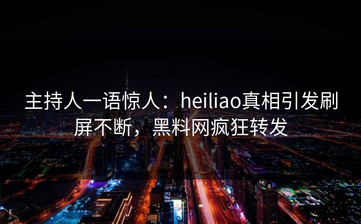 主持人一语惊人：heiliao真相引发刷屏不断，黑料网疯狂转发