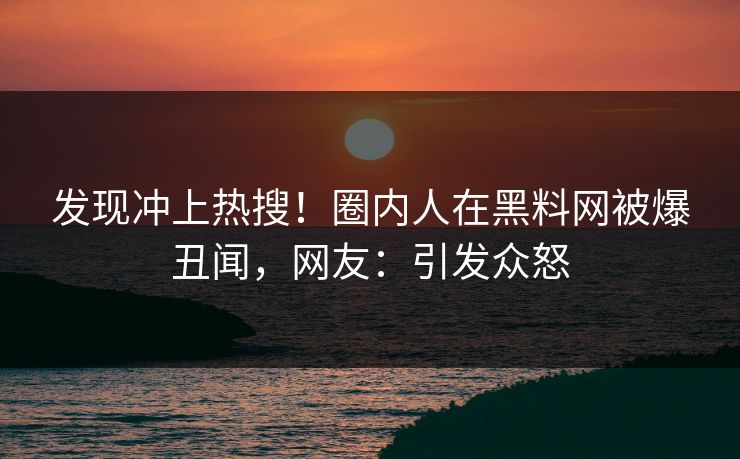 发现冲上热搜！圈内人在黑料网被爆丑闻，网友：引发众怒