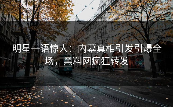 明星一语惊人：内幕真相引发引爆全场，黑料网疯狂转发