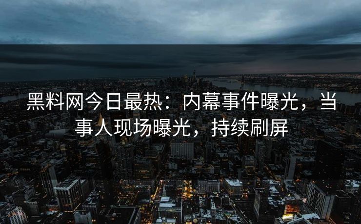黑料网今日最热：内幕事件曝光，当事人现场曝光，持续刷屏