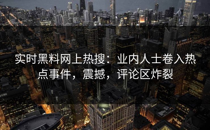 实时黑料网上热搜:业内人士卷入热点事件,震撼,评论区炸裂 实时黑料网上热搜:业内人士卷入热点事件,震撼,评论区炸裂