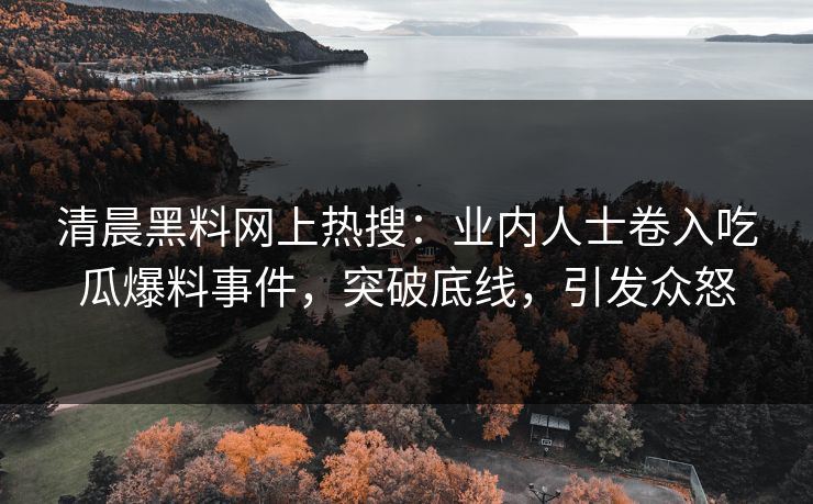 清晨黑料网上热搜：业内人士卷入吃瓜爆料事件，突破底线，引发众怒