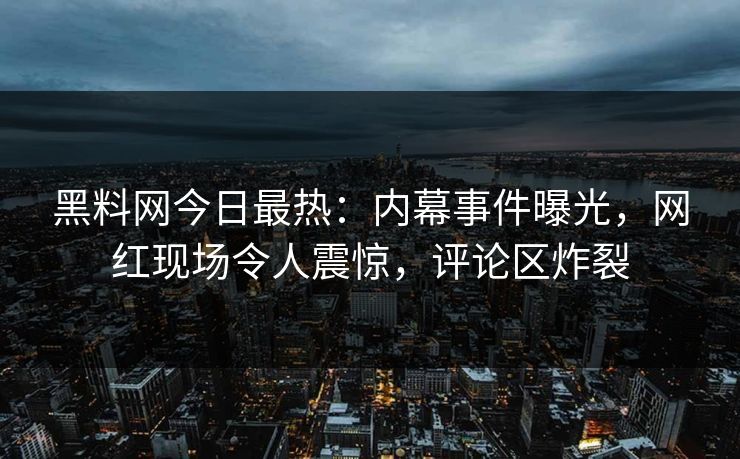 黑料网今日最热：内幕事件曝光，网红现场令人震惊，评论区炸裂