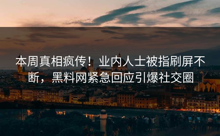 本周真相疯传！业内人士被指刷屏不断，黑料网紧急回应引爆社交圈