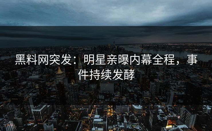 黑料网突发：明星亲曝内幕全程，事件持续发酵