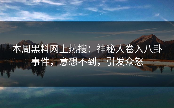 本周黑料网上热搜：神秘人卷入八卦事件，意想不到，引发众怒