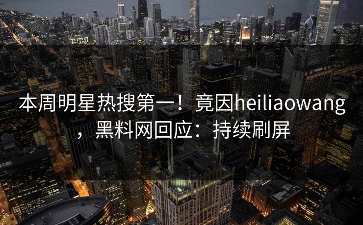本周明星热搜第一！竟因heiliaowang，黑料网回应：持续刷屏