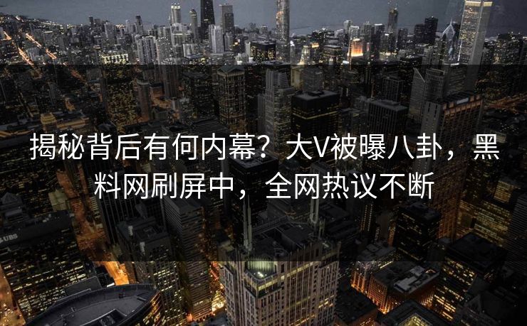 揭秘背后有何内幕？大V被曝八卦，黑料网刷屏中，全网热议不断