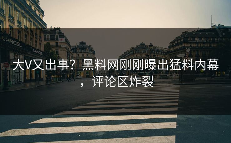 大V又出事？黑料网刚刚曝出猛料内幕，评论区炸裂