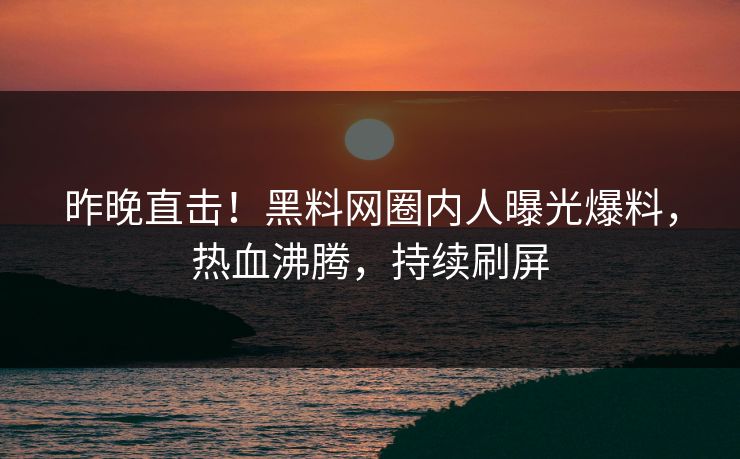 昨晚直击！黑料网圈内人曝光爆料，热血沸腾，持续刷屏