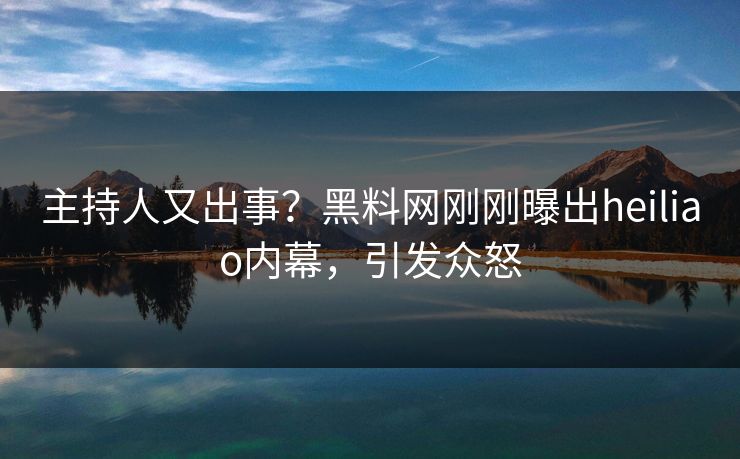 主持人又出事？黑料网刚刚曝出heiliao内幕，引发众怒