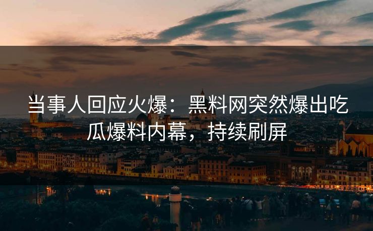 当事人回应火爆：黑料网突然爆出吃瓜爆料内幕，持续刷屏